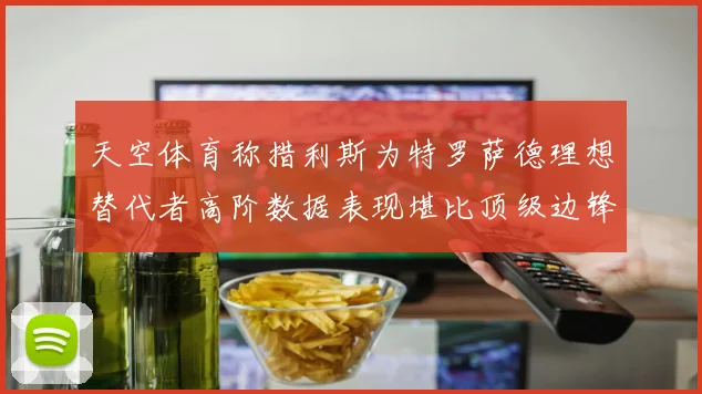 天空体育称措利斯为特罗萨德理想替代者高阶数据表现堪比顶级边锋