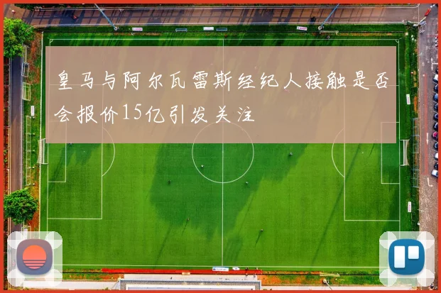 皇马与阿尔瓦雷斯经纪人接触是否会报价15亿引发关注