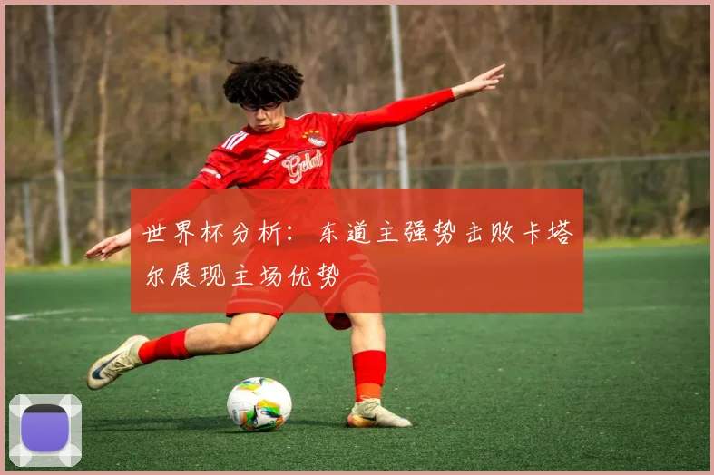 世界杯分析：东道主强势击败卡塔尔展现主场优势