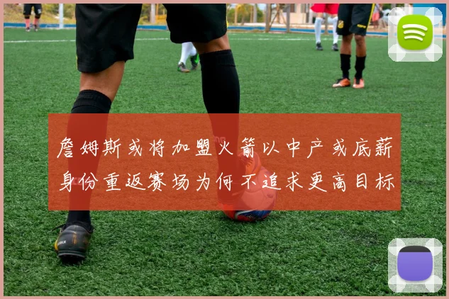 詹姆斯或将加盟火箭以中产或底薪身份重返赛场为何不追求更高目标