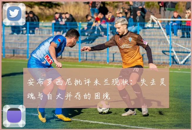 安布罗西尼批评米兰现状：失去灵魂与自大并存的困境