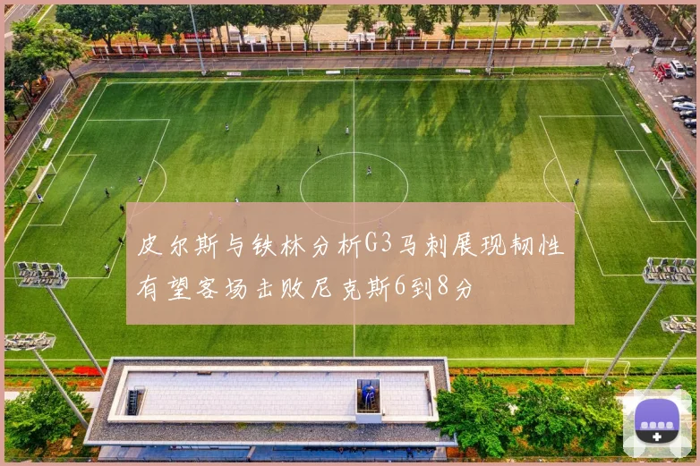 皮尔斯与铁林分析G3马刺展现韧性有望客场击败尼克斯6到8分