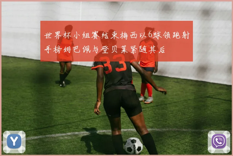 世界杯小组赛结束梅西以6球领跑射手榜姆巴佩与登贝莱紧随其后