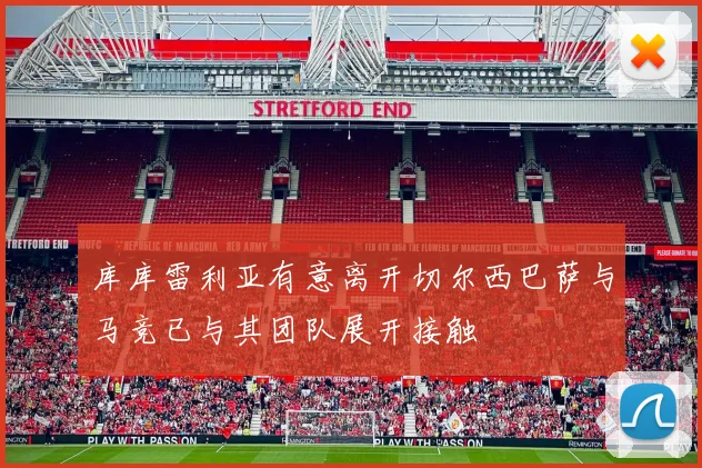 库库雷利亚有意离开切尔西巴萨与马竞已与其团队展开接触