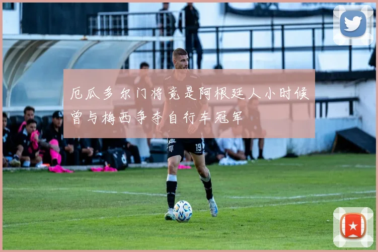 厄瓜多尔门将竟是阿根廷人小时候曾与梅西争夺自行车冠军