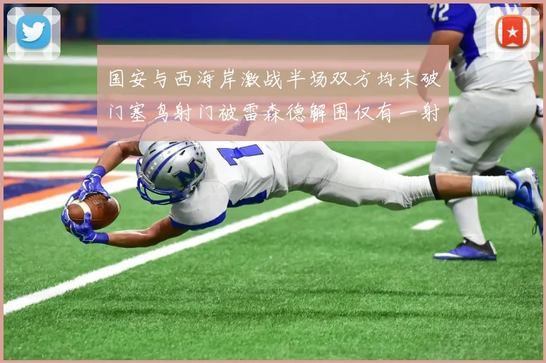国安与西海岸激战半场双方均未破门塞鸟射门被雷森德解围仅有一射正