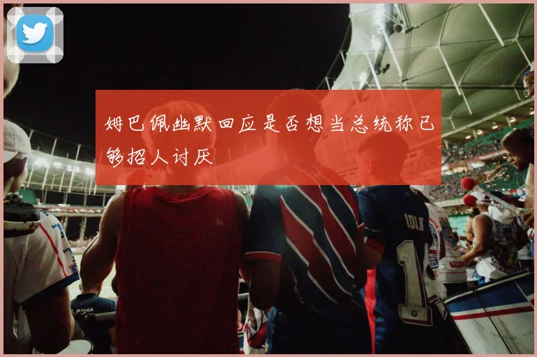姆巴佩幽默回应是否想当总统称已够招人讨厌