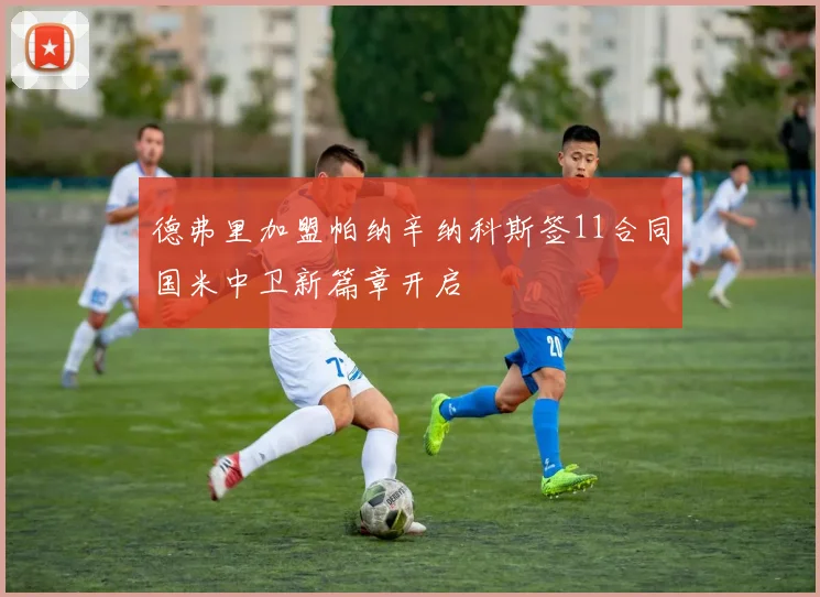 德弗里加盟帕纳辛纳科斯签11合同国米中卫新篇章开启