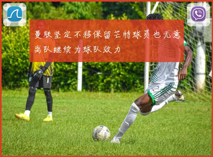 曼联坚定不移保留芒特球员也无意离队继续为球队效力