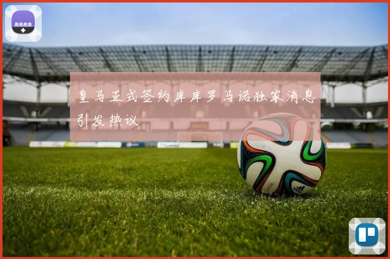 皇马正式签约库库罗马诺独家消息引发热议