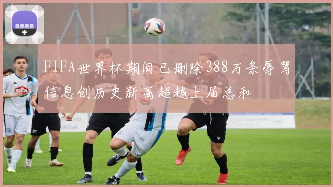FIFA世界杯期间已删除388万条辱骂信息创历史新高超越上届总和