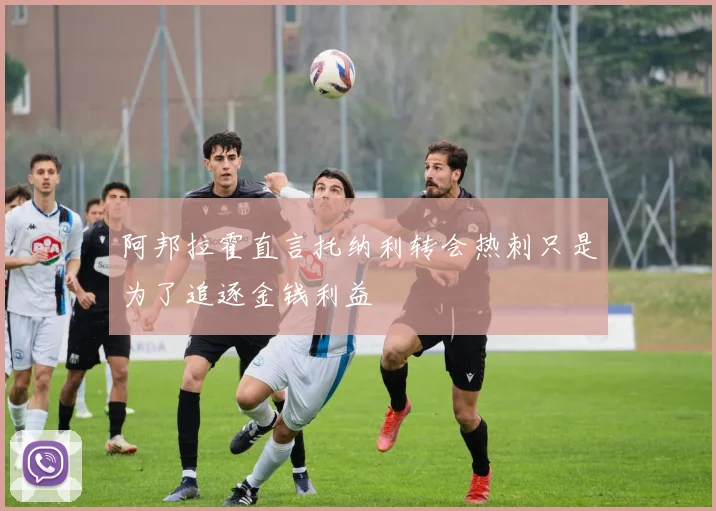 阿邦拉霍直言托纳利转会热刺只是为了追逐金钱利益